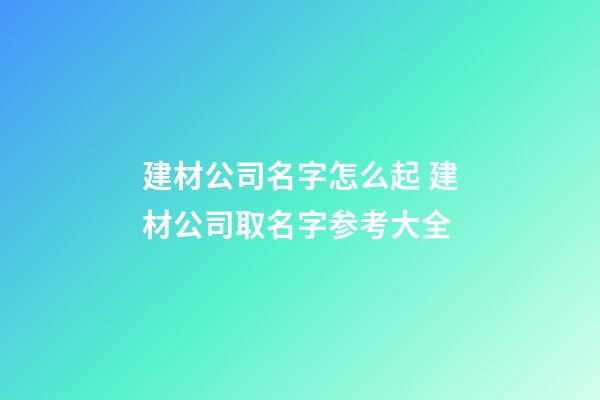 建材公司名字怎么起 建材公司取名字参考大全-第1张-公司起名-玄机派
